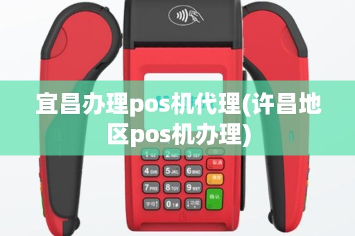宜昌办理pos机代理(许昌地区pos机办理)