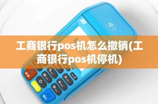 工商银行pos机怎么撤销(工商银行pos机停机)