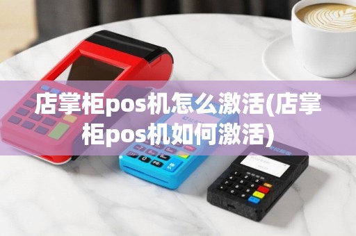 店掌柜pos机怎么激活(店掌柜pos机如何激活)
