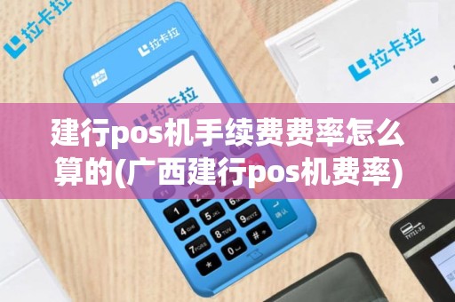 建行pos机手续费费率怎么算的(广西建行pos机费率)