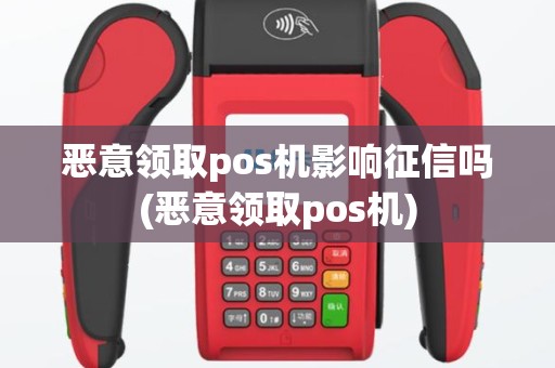 恶意领取pos机影响征信吗(恶意领取pos机)