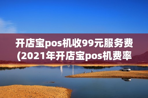 开店宝pos机收99元服务费(2021年开店宝pos机费率)