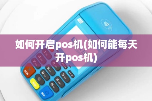 如何开启pos机(如何能每天开pos机)