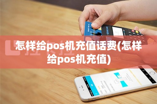 怎样给pos机充值话费(怎样给pos机充值)
