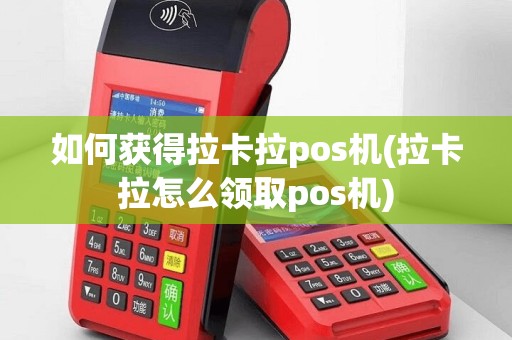如何获得拉卡拉pos机(拉卡拉怎么领取pos机)