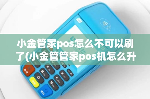 小金管家pos怎么不可以刷了(小金管管家pos机怎么升级)