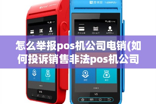 怎么举报pos机公司电销(如何投诉销售非法pos机公司)