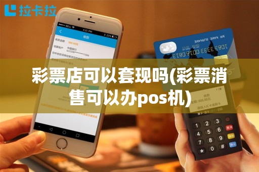 彩票店可以套现吗(彩票消售可以办pos机)