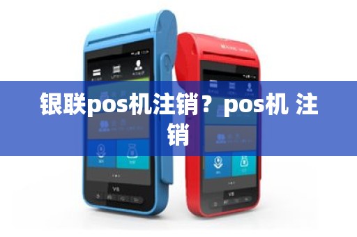 银联pos机注销？pos机 注销