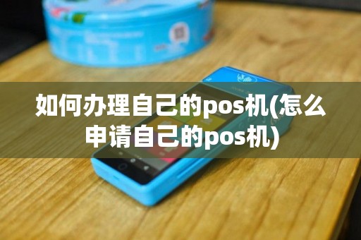 如何办理自己的pos机(怎么申请自己的pos机)
