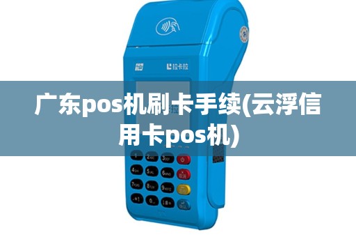广东pos机刷卡手续(云浮信用卡pos机)