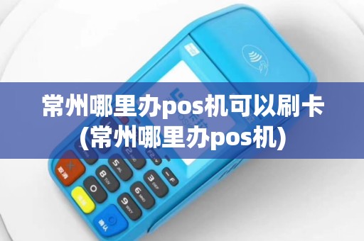 常州哪里办pos机可以刷卡(常州哪里办pos机)