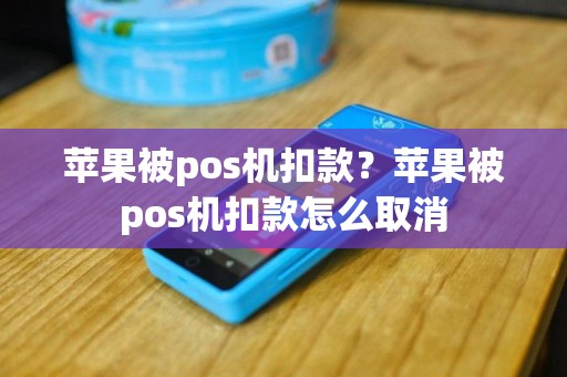 苹果被pos机扣款？苹果被pos机扣款怎么取消