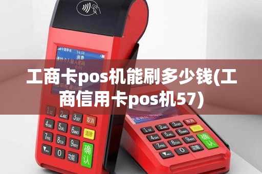 工商卡pos机能刷多少钱(工商信用卡pos机57)