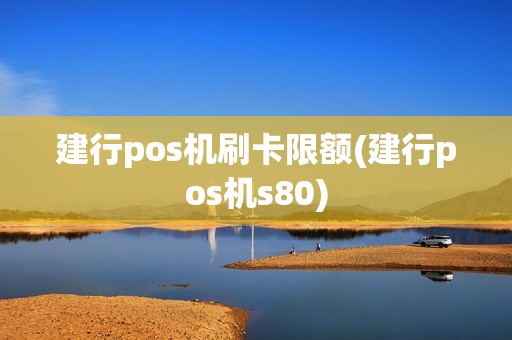 建行pos机刷卡限额(建行pos机s80)