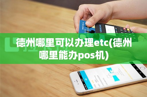 德州哪里可以办理etc(德州哪里能办pos机)