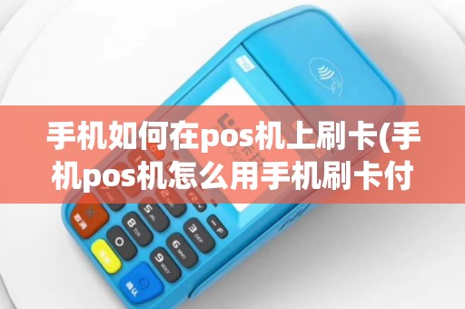 手机如何在pos机上刷卡(手机pos机怎么用手机刷卡付款)