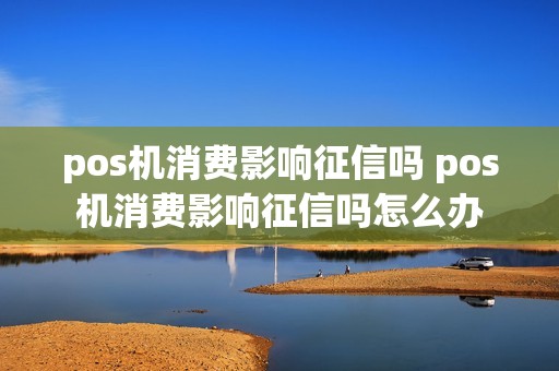 pos机消费影响征信吗 pos机消费影响征信吗怎么办