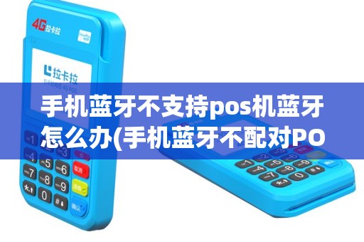 手机蓝牙不支持pos机蓝牙怎么办(手机蓝牙不配对POS机)
