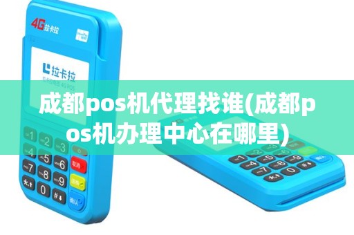 成都pos机代理找谁(成都pos机办理中心在哪里)