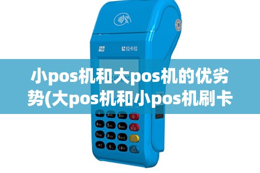 小pos机和大pos机的优劣势(大pos机和小pos机刷卡哪个比较好)