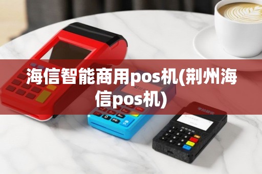 海信智能商用pos机(荆州海信pos机)