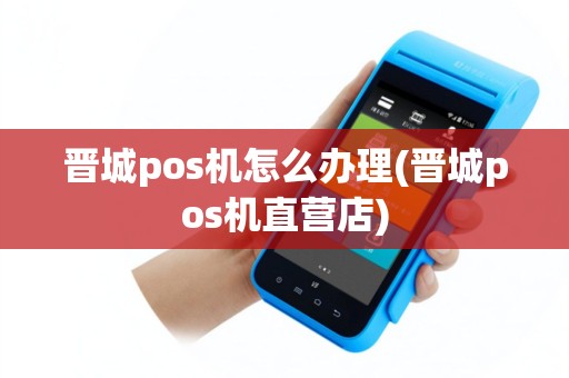 晋城pos机怎么办理(晋城pos机直营店)