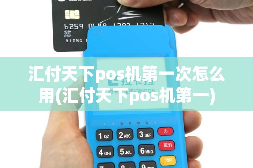 汇付天下pos机第一次怎么用(汇付天下pos机第一)