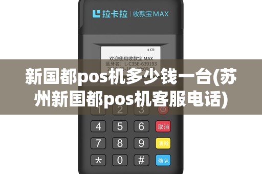 新国都pos机多少钱一台(苏州新国都pos机客服电话)