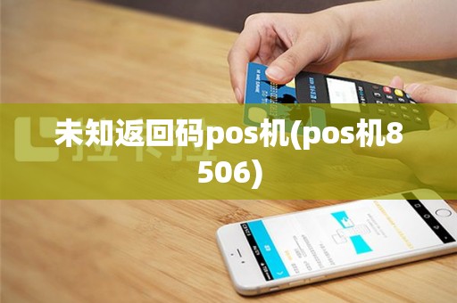 未知返回码pos机(pos机8506)