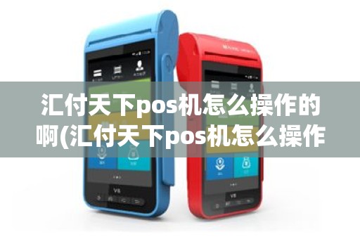 汇付天下pos机怎么操作的啊(汇付天下pos机怎么操作的)