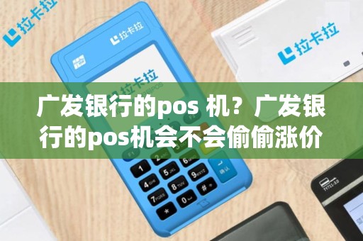 广发银行的pos 机？广发银行的pos机会不会偷偷涨价呀