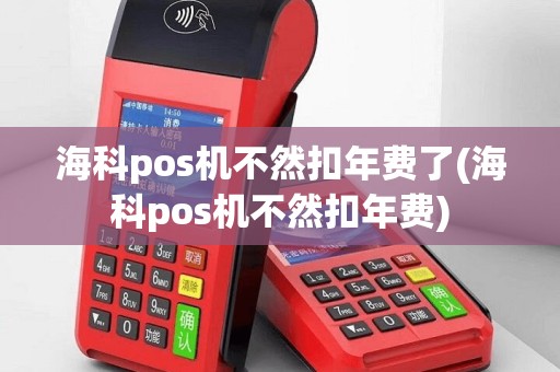 海科pos机不然扣年费了(海科pos机不然扣年费)