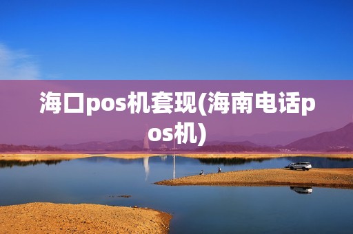 海口pos机套现(海南电话pos机)