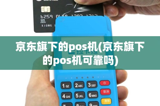 京东旗下的pos机(京东旗下的pos机可靠吗)
