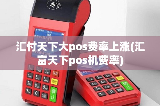 汇付天下大pos费率上涨(汇富天下pos机费率)