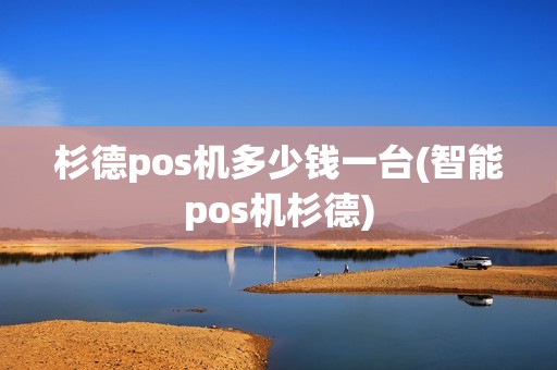 杉德pos机多少钱一台(智能pos机杉德)