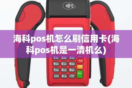 海科pos机怎么刷信用卡(海科pos机是一清机么)