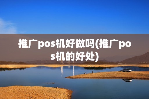 推广pos机好做吗(推广pos机的好处)
