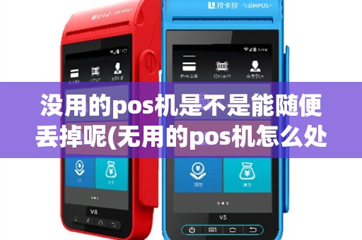 没用的pos机是不是能随便丢掉呢(无用的pos机怎么处理)