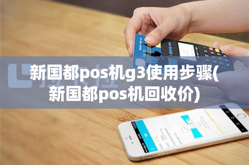新国都pos机g3使用步骤(新国都pos机回收价)