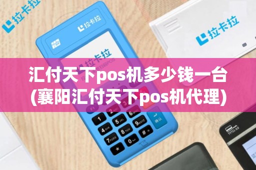 汇付天下pos机多少钱一台(襄阳汇付天下pos机代理)