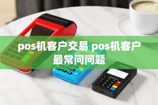 pos机客户交易 pos机客户最常问问题