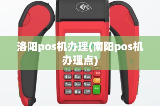 洛阳pos机办理(南阳pos机办理点)
