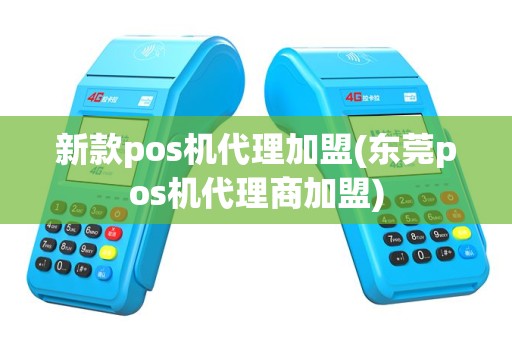 新款pos机代理加盟(东莞pos机代理商加盟)