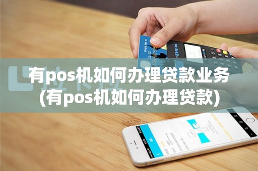 有pos机如何办理贷款业务(有pos机如何办理贷款)