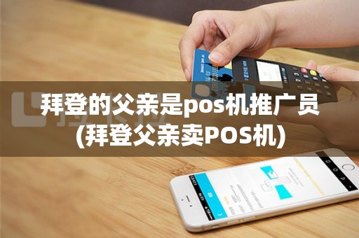 拜登的父亲是pos机推广员(拜登父亲卖POS机)