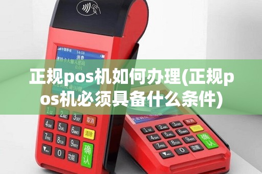 正规pos机如何办理(正规pos机必须具备什么条件)