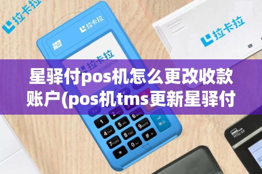 星驿付pos机怎么更改收款账户(pos机tms更新星驿付)