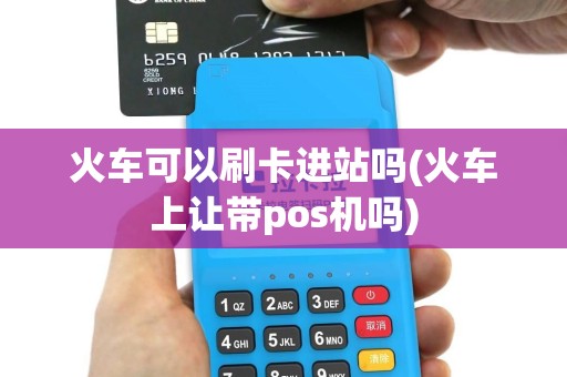 火车可以刷卡进站吗(火车上让带pos机吗)